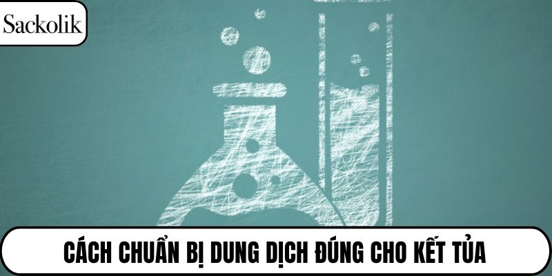 Cách chuẩn bị dung dịch đúng cho kết tủa